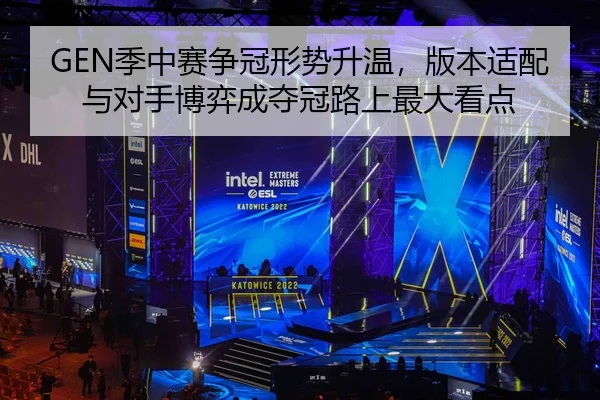 GEN季中赛争冠形势升温，版本适配与对手博弈成夺冠路上最大看点