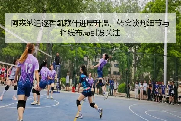 阿森纳追逐哲凯赖什进展升温，转会谈判细节与锋线布局引发关注