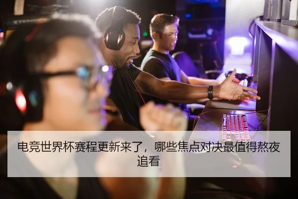 电竞世界杯赛程更新来了，哪些焦点对决最值得熬夜追看